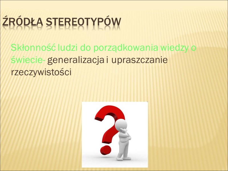 Źródła stereotypów  Skłonność ludzi do porządkowania wiedzy o świecie- generalizacja i upraszczanie rzeczywistości